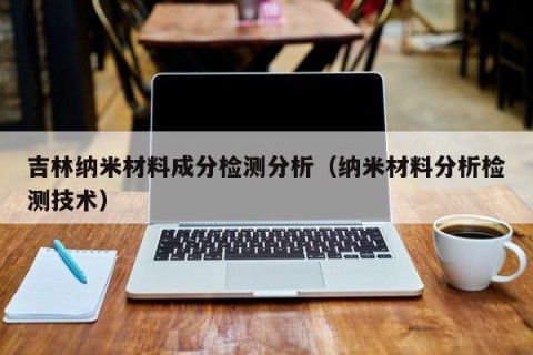 吉林纳米材料成分检测分析（纳米材料分析检测技术）