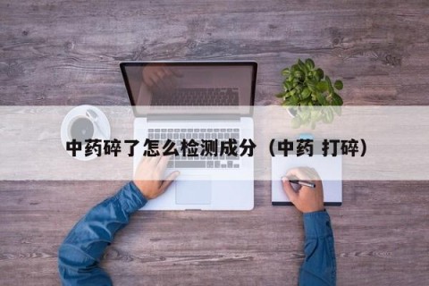 中药碎了怎么检测成分（中药 打碎）