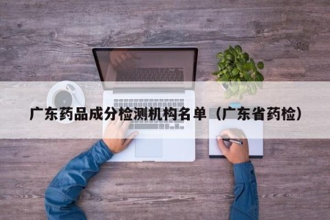 广东药品成分检测机构名单（广东省药检）