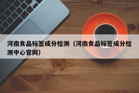 河南食品标签成分检测（河南食品标签成分检测中心官网）