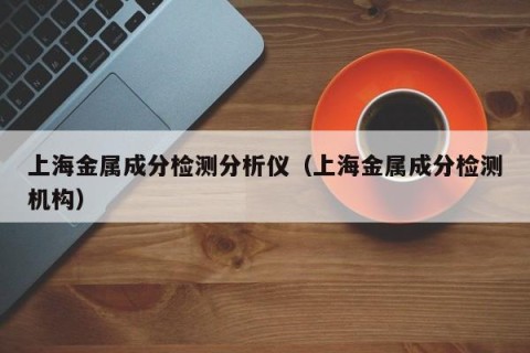 上海金属成分检测分析仪（上海金属成分检测机构）