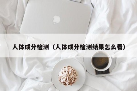 人体成分检测（人体成分检测结果怎么看）