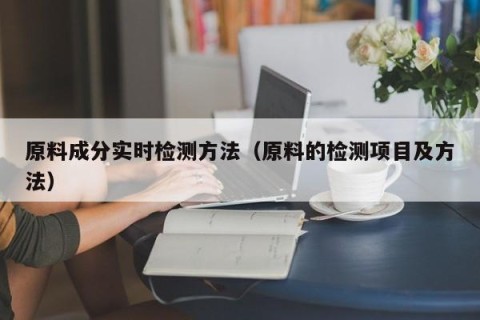 原料成分实时检测方法（原料的检测项目及方法）