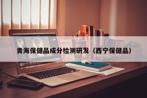 青海保健品成分检测研发（西宁保健品）