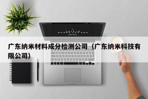 广东纳米材料成分检测公司（广东纳米科技有限公司）