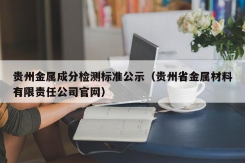 贵州金属成分检测标准公示（贵州省金属材料有限责任公司官网）