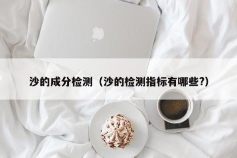 沙的成分检测（沙的检测指标有哪些?）