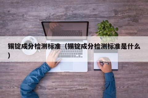 锡锭成分检测标准（锡锭成分检测标准是什么）