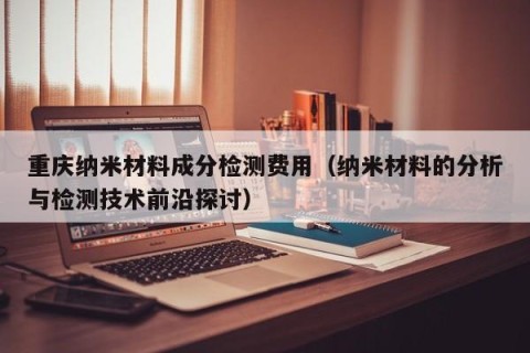 重庆纳米材料成分检测费用（纳米材料的分析与检测技术前沿探讨）