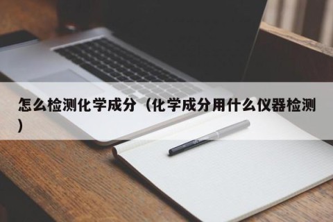 怎么检测化学成分（化学成分用什么仪器检测）