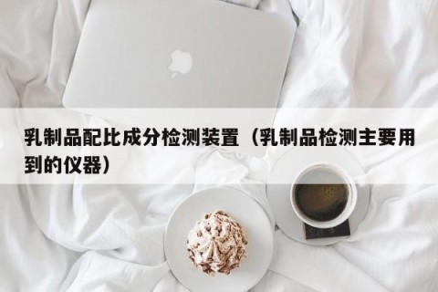 乳制品配比成分检测装置（乳制品检测主要用到的仪器）