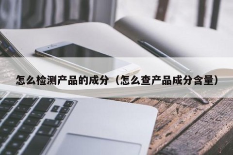 怎么检测产品的成分（怎么查产品成分含量）