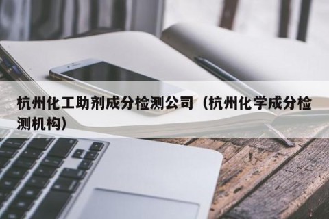 杭州化工助剂成分检测公司（杭州化学成分检测机构）