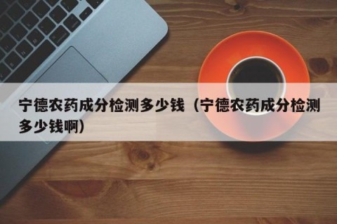 宁德农药成分检测多少钱（宁德农药成分检测多少钱啊）