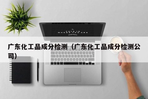 广东化工品成分检测（广东化工品成分检测公司）