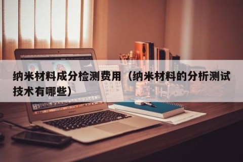 纳米材料成分检测费用（纳米材料的分析测试技术有哪些）