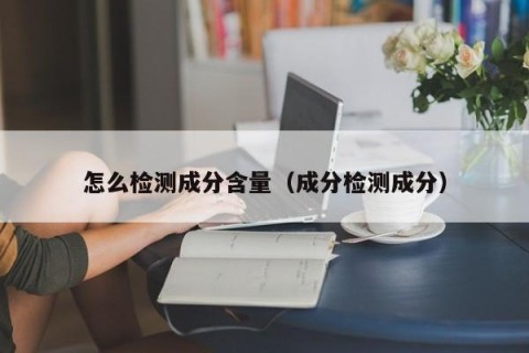 怎么检测成分含量（成分检测成分）