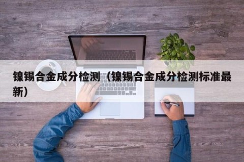 镍锡合金成分检测（镍锡合金成分检测标准最新）