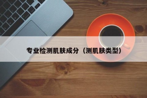 专业检测肌肤成分（测肌肤类型）