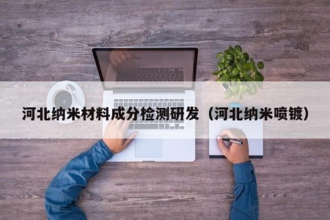 河北纳米材料成分检测研发（河北纳米喷镀）