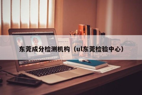 东莞成分检测机构（ul东莞检验中心）