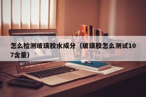 怎么检测玻璃胶水成分（玻璃胶怎么测试107含量）