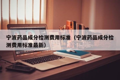 宁波药品成分检测费用标准（宁波药品成分检测费用标准最新）