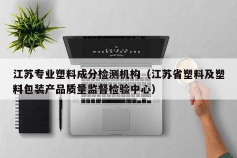 江苏专业塑料成分检测机构（江苏省塑料及塑料包装产品质量监督检验中心）