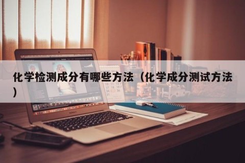 化学检测成分有哪些方法（化学成分测试方法）