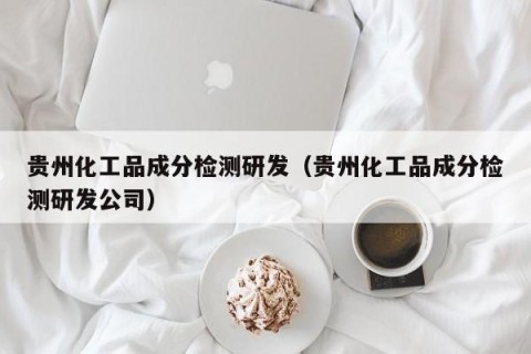 贵州化工品成分检测研发（贵州化工品成分检测研发公司）